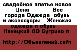 свадебное платье новое › Цена ­ 10 000 - Все города Одежда, обувь и аксессуары » Женская одежда и обувь   . Ненецкий АО,Бугрино п.